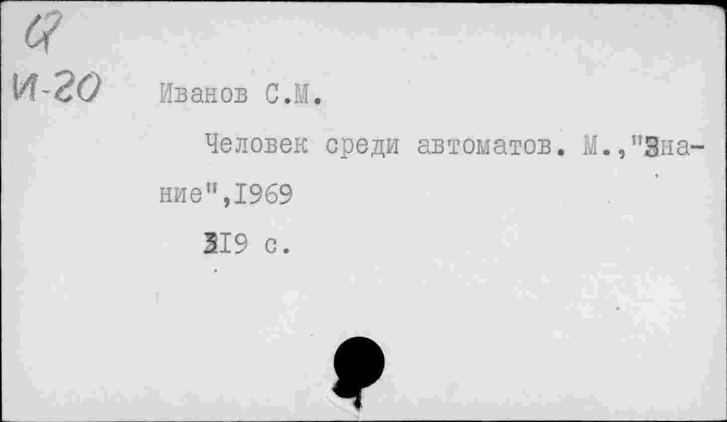 ﻿И -2(7 Иванов С .И.
Человек среди автоматов. М.,"Знание”,1969
319 с.